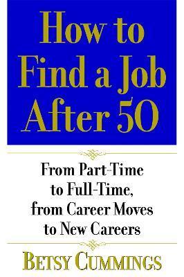 How to Find a Job After 50: From Part-Time to Full-Time, from Career Moves to New Careers - Betsy Cummings