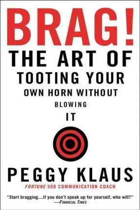 Brag!: The Art of Tooting Your Own Horn Without Blowing It - Peggy Klaus