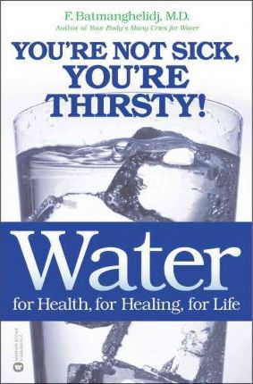 Water: For Health, for Healing, for Life: You're Not Sick, You're Thirsty! - F. Batmanghelidj