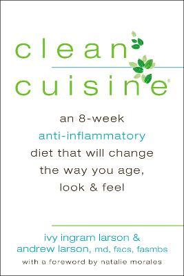 Clean Cuisine: An 8-Week Anti-Inflammatory Diet That Will Change the Way You Age, Look & Feel - Ivy Larson