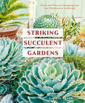 Striking Succulent Gardens: Plants and Plans for Designing Your Low-Maintenance Landscape [A Gardening Book] - Gabriel Frank