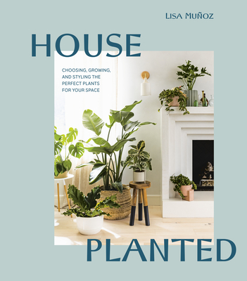 House Planted: Choosing, Growing, and Styling the Perfect Plants for Your Space - Lisa Mu�oz