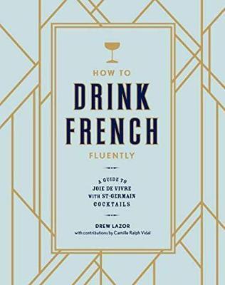 How to Drink French Fluently: A Guide to Joie de Vivre with St-Germain Cocktails - Drew Lazor