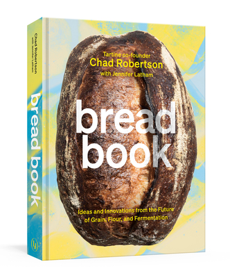 Bread Book: Ideas and Innovations from the Future of Grain, Flour, and Fermentation [A Cookbook] - Chad Robertson