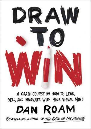 Draw to Win: A Crash Course on How to Lead, Sell, and Innovate with Your Visual Mind - Dan Roam