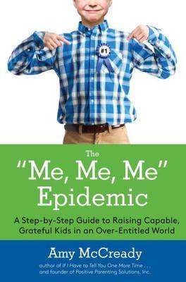The Me, Me, Me Epidemic: A Step-By-Step Guide to Raising Capable, Grateful Kids in an Over-Entitled World - Amy Mccready