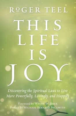 Coperta cărții 'This Life Is Joy: Discovering the Spiritual Laws to Live More Powerfully, Lovingly, and Happily - Roger Teel'