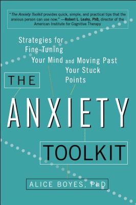 The Anxiety Toolkit: Strategies for Fine-Tuning Your Mind and Moving Past Your Stuck Points - Alice Boyes Ph. D.