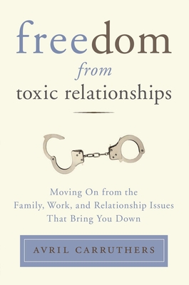 Freedom from Toxic Relationships: Moving on from the Family, Work, and Relationship Issues That Bring You Down - Avril Carruthers