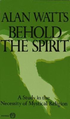 Behold the Spirit: A Study in the Necessity of Mystical Religion - Alan Watts
