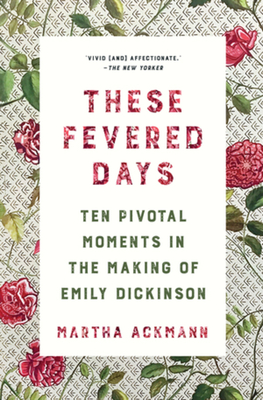 These Fevered Days: Ten Pivotal Moments in the Making of Emily Dickinson - Martha Ackmann