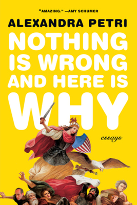 Nothing Is Wrong and Here Is Why: Essays - Alexandra Petri