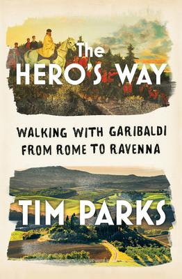 The Hero's Way: Walking with Garibaldi from Rome to Ravenna - Tim Parks