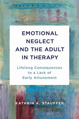 Emotional Neglect and the Adult in Therapy: Lifelong Consequences to a Lack of Early Attunement - Kathrin A. Stauffer