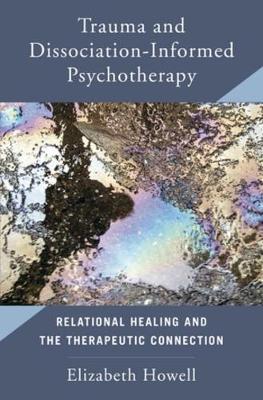 Trauma and Dissociation Informed Psychotherapy: Relational Healing and the Therapeutic Connection - Elizabeth Howell