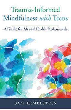 Trauma-Informed Mindfulness with Teens: A Guide for Mental Health Professionals - Sam Himelstein