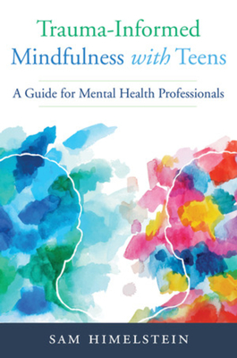 Trauma-Informed Mindfulness with Teens: A Guide for Mental Health Professionals - Sam Himelstein