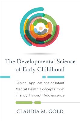 The Developmental Science of Early Childhood: Clinical Applications of Infant Mental Health Concepts from Infancy Through Adolescence - Claudia M. Gold