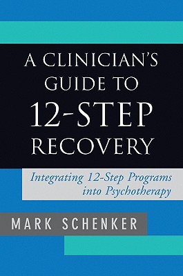 A Clinician's Guide to 12-Step Recovery: Integrating 12-Step Programs Into Psychotherapy - Mark Schenker