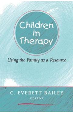 Coperta cărții 'Children in Therapy: Using the Family as a Resource - C. Everett Bailey'