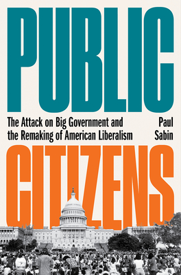Public Citizens: The Attack on Big Government and the Remaking of American Liberalism - Paul Sabin