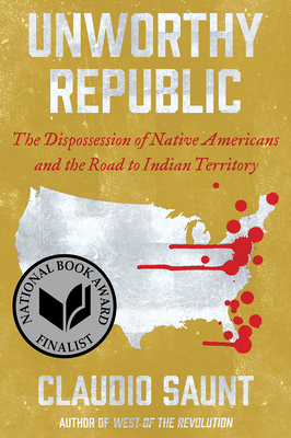 Unworthy Republic: The Dispossession of Native Americans and the Road to Indian Territory - Claudio Saunt