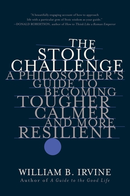 The Stoic Challenge: A Philosopher's Guide to Becoming Tougher, Calmer, and More Resilient - William B. Irvine
