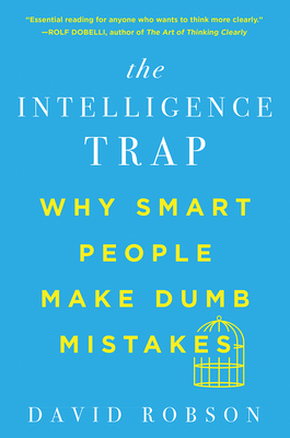 The Intelligence Trap: Why Smart People Make Dumb Mistakes - David Robson