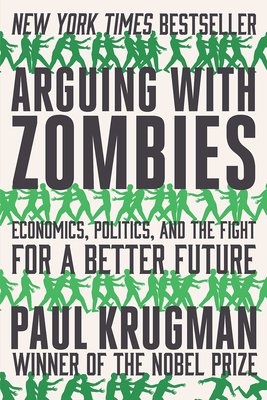 Arguing with Zombies: Economics, Politics, and the Fight for a Better Future - Paul Krugman