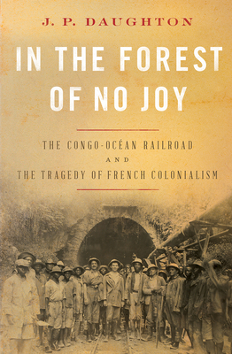 In the Forest of No Joy: The Congo-Oc�an Railroad and the Tragedy of French Colonialism - J. P. Daughton