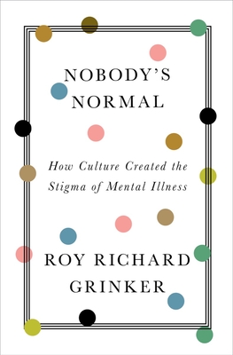 Nobody's Normal: How Culture Created the Stigma of Mental Illness - Roy Richard Grinker