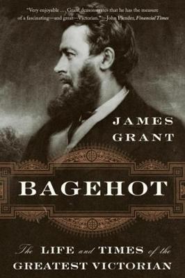 Bagehot: The Life and Times of the Greatest Victorian - James Grant