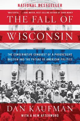 The Fall of Wisconsin: The Conservative Conquest of a Progressive Bastion and the Future of American Politics - Dan Kaufman