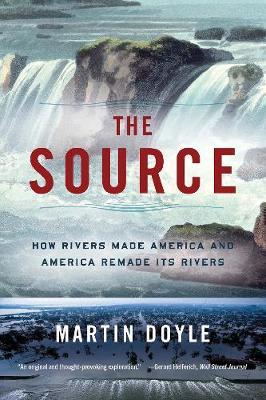 The Source: How Rivers Made America and America Remade Its Rivers - Martin Doyle