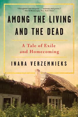 Among the Living and the Dead: A Tale of Exile and Homecoming - Inara Verzemnieks