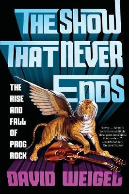 The Show That Never Ends: The Rise and Fall of Prog Rock - David Weigel