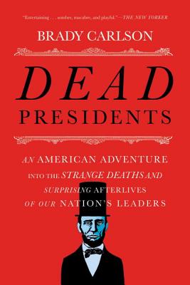 Dead Presidents: An American Adventure Into the Strange Deaths and Surprising Afterlives of Our Nations Leaders - Brady Carlson
