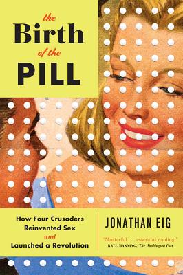 The Birth of the Pill: How Four Crusaders Reinvented Sex and Launched a Revolution - Jonathan Eig
