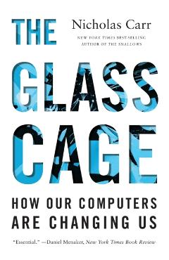 The Glass Cage: How Our Computers Are Changing Us - Nicholas Carr