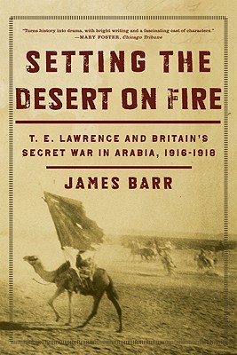 Setting the Desert on Fire: T.E. Lawrence and Britain's Secret War in Arabia, 1916-1918 - James Barr
