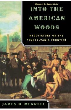 Into the American Woods: Negotiators on the Pennsylvania Frontier - James H. Merrell