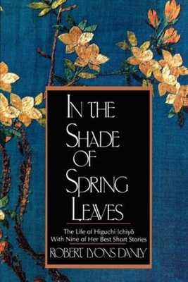 In the Shade of Spring Leaves: The Life of Higuchi Ichiyo, with Nine of Her Best Stories - Robert Lyons Danly