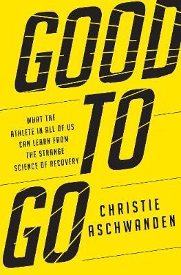 Good to Go: What the Athlete in All of Us Can Learn from the Strange Science of Recovery - Christie Aschwanden