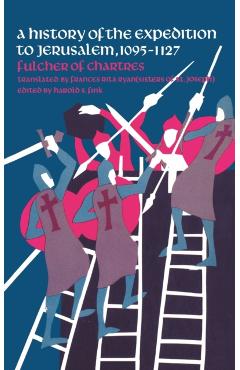 A History of the Expedition to Jerusalem, 1095-1127 - Of Chartres Fulcher Of Chartres