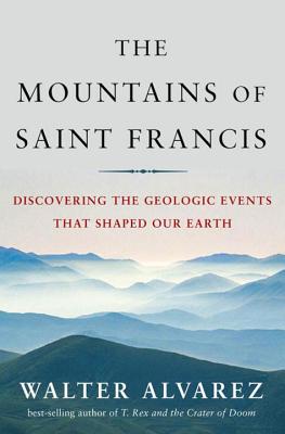 The Mountains of Saint Francis: Discovering the Geologic Events That Shaped Our Earth - Walter Alvarez