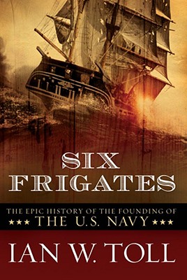 Six Frigates: The Epic History of the Founding of the U. S. Navy - Ian W. Toll
