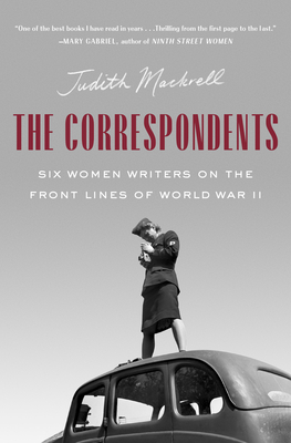 The Correspondents: Six Women Writers on the Front Lines of World War II - Judith Mackrell