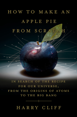 How to Make an Apple Pie from Scratch: In Search of the Recipe for Our Universe, from the Origins of Atoms to the Big Bang - Harry Cliff