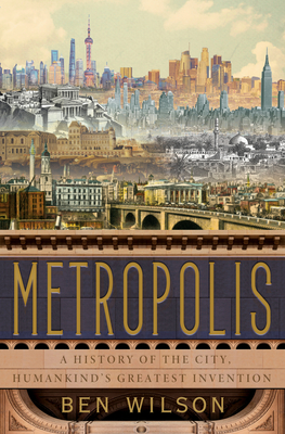 Metropolis: A History of the City, Humankind's Greatest Invention - Ben Wilson