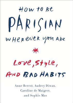 How to Be Parisian Wherever You Are: Love, Style, and Bad Habits - Anne Berest